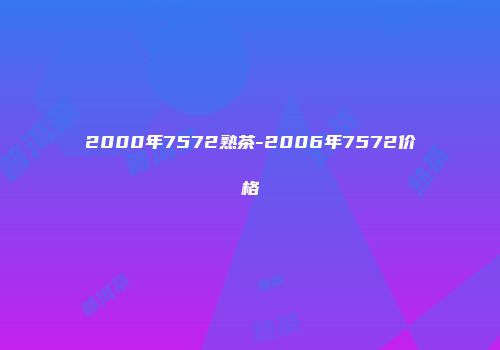 2000年7572熟茶-2006年7572价格