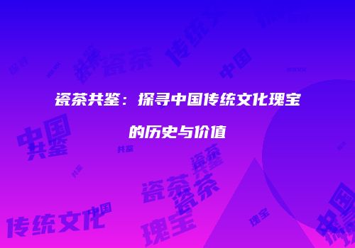 瓷茶共鉴：探寻中国传统文化瑰宝的历史与价值