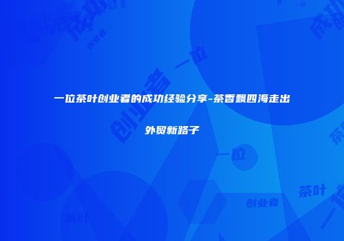 一位茶叶创业者的成功经验分享-茶香飘四海走出外贸新路子