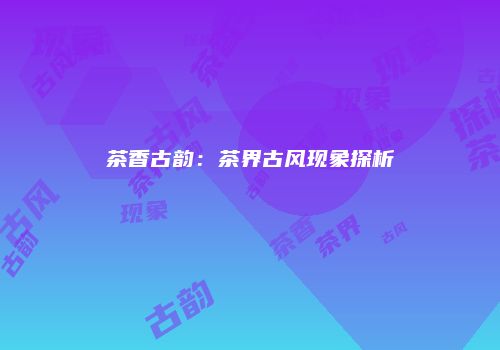 茶香古韵：茶界古风现象探析