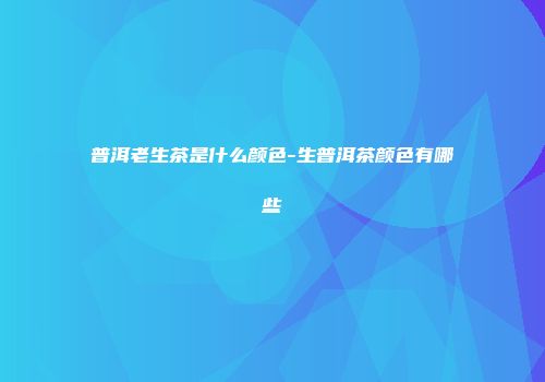 普洱老生茶是什么颜色-生普洱茶颜色有哪些