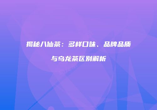 揭秘八仙茶：多样口味、品牌品质与乌龙茶区别解析