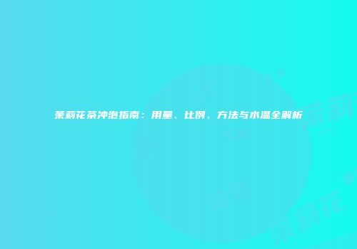 茉莉花茶冲泡指南：用量、比例、方法与水温全解析