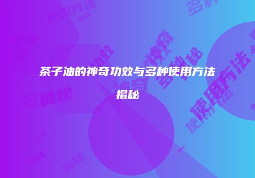 茶子油的神奇功效与多种使用方法揭秘