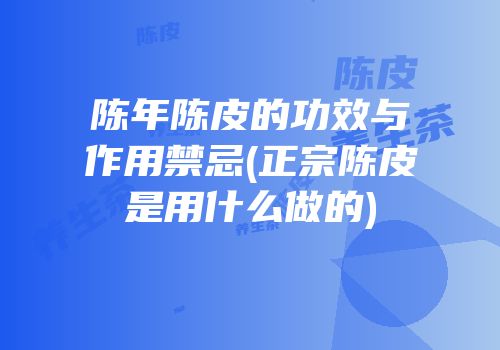 陈年陈皮的功效与作用禁忌(正宗陈皮是用什么做的)
