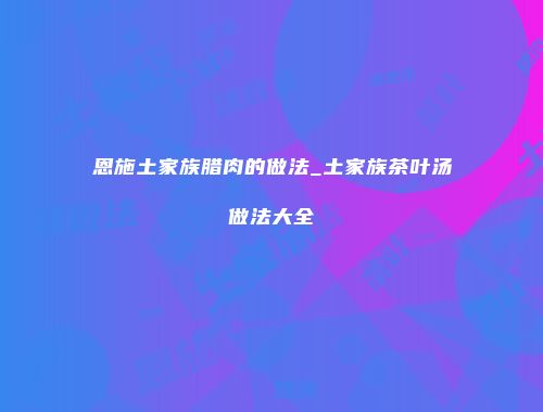 恩施土家族腊肉的做法_土家族茶叶汤做法大全