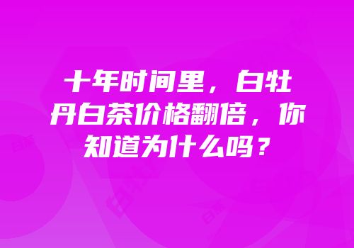 十年时间里，白牡丹白茶价格翻倍，你知道为什么吗？
