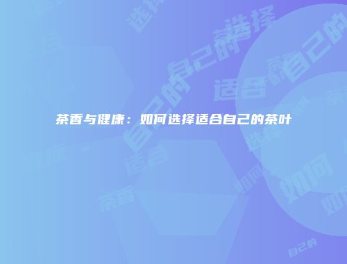 茶香与健康：如何选择适合自己的茶叶