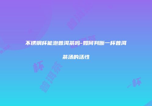 不锈钢杯能泡普洱茶吗-如何判断一杯普洱茶汤的活性