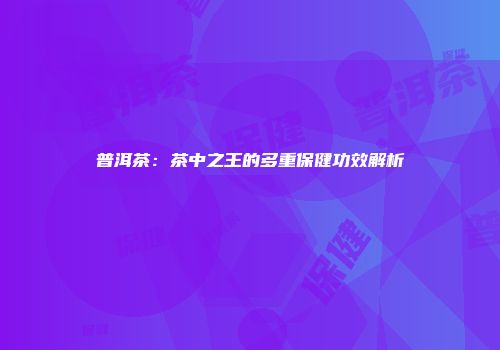 普洱茶：茶中之王的多重保健功效解析
