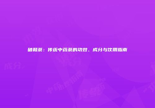 破和茶：传统中药茶的功效、成分与饮用指南