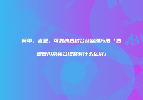 简单、直观、可靠的古树台茶鉴别方法「古树普洱茶和台地茶有什么区别」