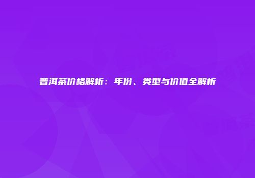 普洱茶价格解析：年份、类型与价值全解析