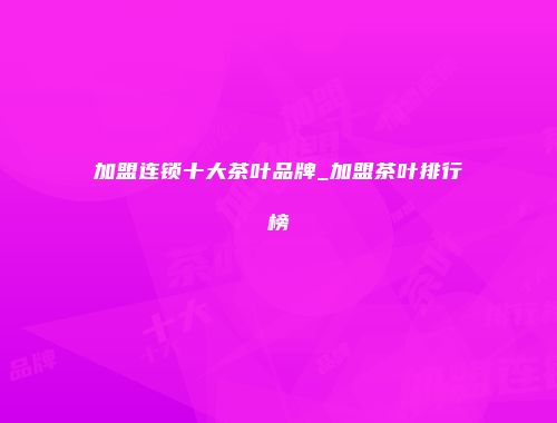 加盟连锁十大茶叶品牌_加盟茶叶排行榜