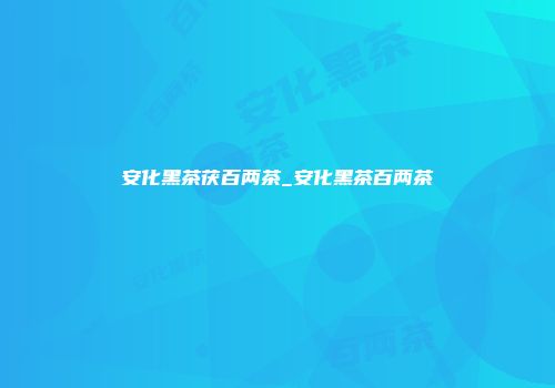 安化黑茶茯百两茶_安化黑茶百两茶