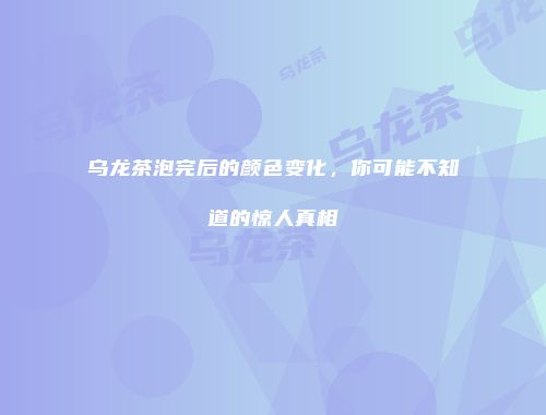 乌龙茶泡完后的颜色变化，你可能不知道的惊人真相