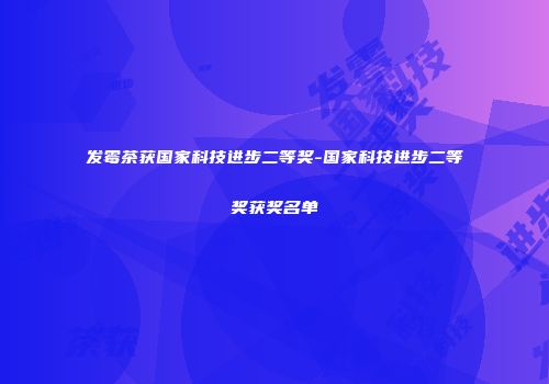 发霉茶获国家科技进步二等奖-国家科技进步二等奖获奖名单