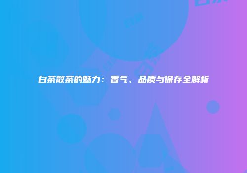 白茶散茶的魅力：香气、品质与保存全解析