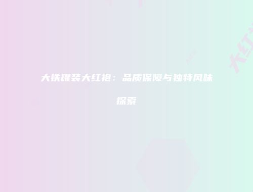 大铁罐装大红袍：品质保障与独特风味探索
