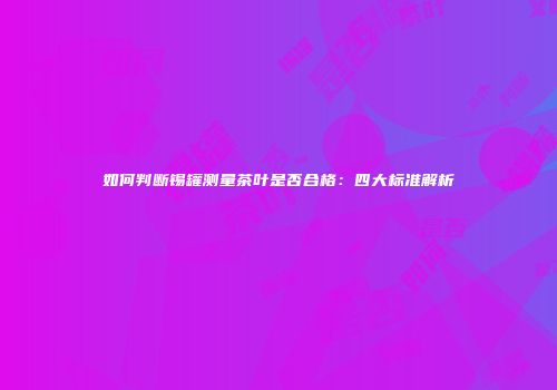 如何判断锡罐测量茶叶是否合格：四大标准解析