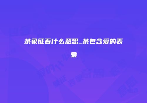 茶象征着什么意思_茶包含爱的表象