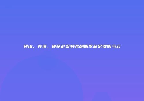 登山、养猪、种花论爱好张朝阳李彦宏得服马云