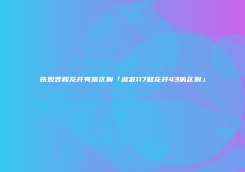 铁观音和龙井有啥区别「浙农117和龙井43的区别」