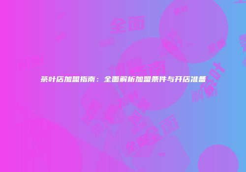 茶叶店加盟指南：全面解析加盟条件与开店准备