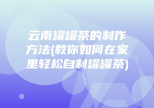 云南罐罐茶的制作方法(教你如何在家里轻松自制罐罐茶)
