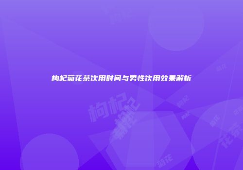 枸杞菊花茶饮用时间与男性饮用效果解析