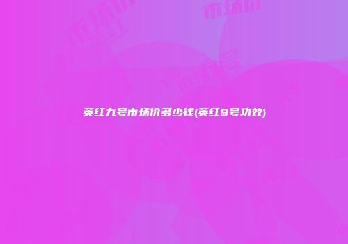英红九号市场价多少钱(英红9号功效)