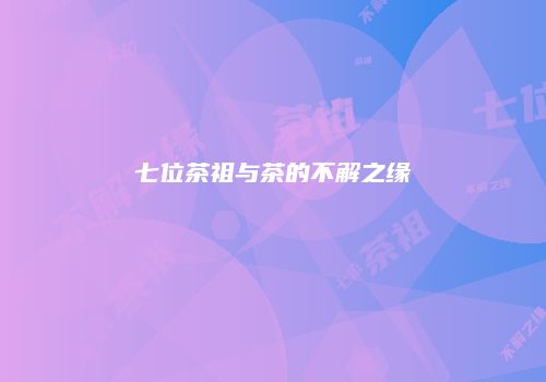 七位茶祖与茶的不解之缘