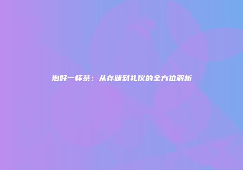 泡好一杯茶：从存储到礼仪的全方位解析