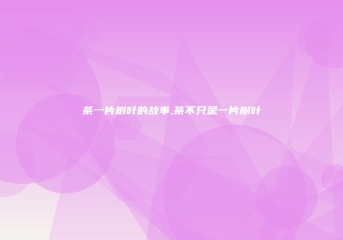 茶一片树叶的故事,茶不只是一片树叶