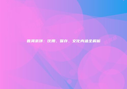 普洱茶饼：饮用、保存、文化内涵全解析