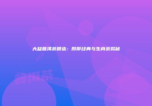 大益普洱茶精选：醇厚经典与生肖茶揭秘