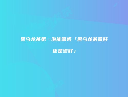 黑乌龙茶第一泡能喝吗「黑乌龙茶煮好还是泡好」