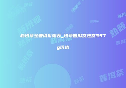 新班章熟普洱价格表_班章普洱茶熟茶357g价格