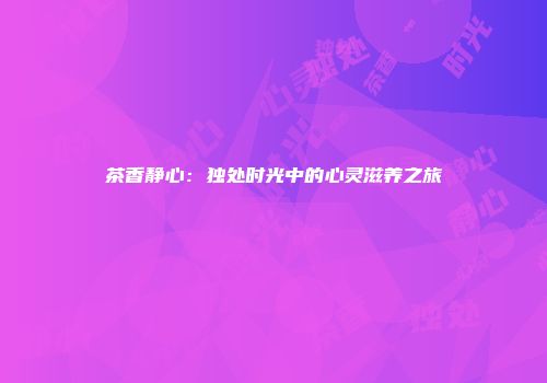茶香静心：独处时光中的心灵滋养之旅