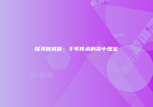 探寻普洱茶：千年传承的茶中瑰宝