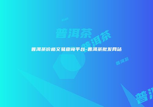 普洱茶价格交易查询平台-普洱茶批发网站