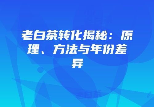 老白茶转化揭秘：原理、方法与年份差异