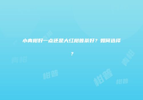 小青柑好一点还是大红柑普茶好？如何选择？