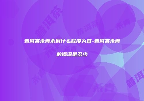 普洱茶杀青杀到什么程度为宜-普洱茶杀青的锅温是多少