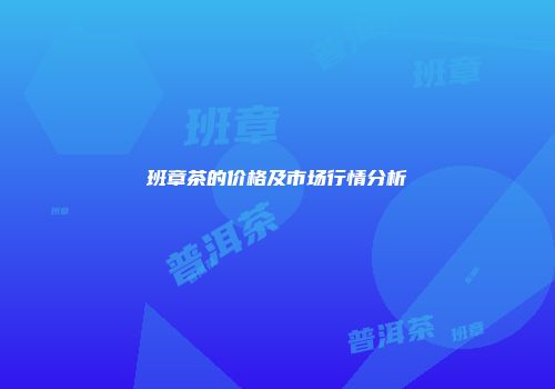 班章茶的价格及市场行情分析