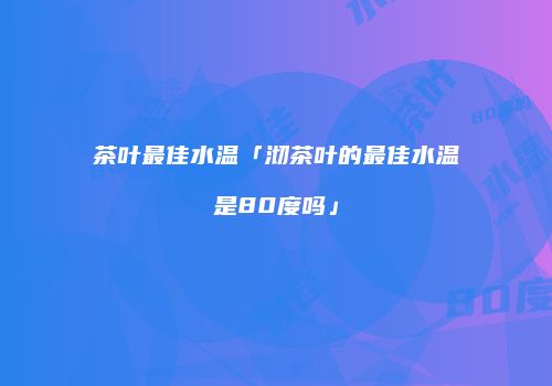 茶叶最佳水温「沏茶叶的最佳水温是80度吗」