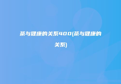 茶与健康的关系400(茶与健康的关系)