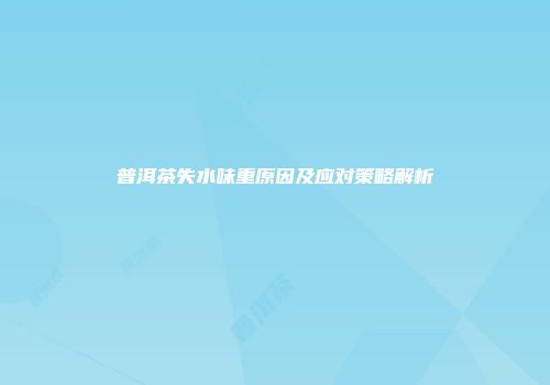 普洱茶失水味重原因及应对策略解析