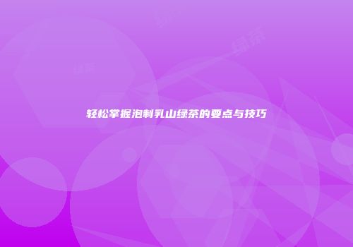 轻松掌握泡制乳山绿茶的要点与技巧