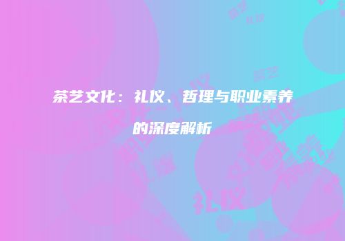 茶艺文化：礼仪、哲理与职业素养的深度解析